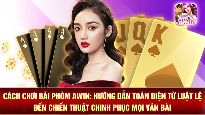 Cách Chơi Bài Phỏm AWIN: Hướng Dẫn Toàn Diện Từ Luật Lệ Đến Chiến Thuật Chinh Phục Mọi Ván Bài