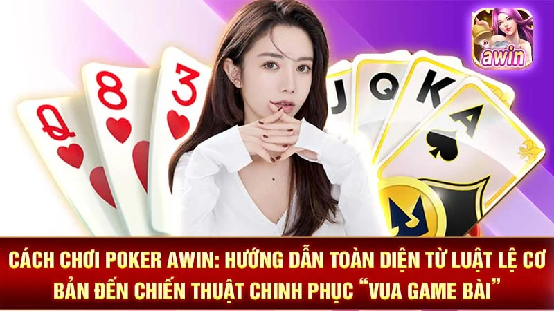 Cách Chơi Poker AWIN: Hướng Dẫn Toàn Diện Từ Luật Lệ Cơ Bản Đến Chiến Thuật Chinh Phục “Vua Game Bài”