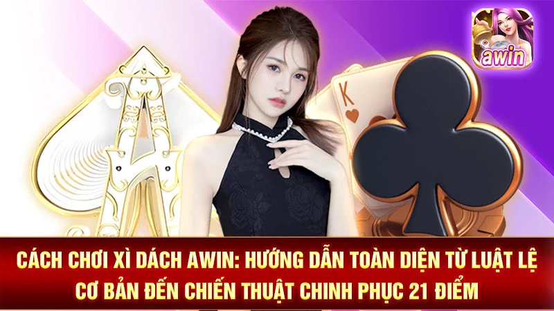 Cách Chơi Xì Dách AWIN: Hướng Dẫn Toàn Diện Từ Luật Lệ Cơ Bản Đến Chiến Thuật Chinh Phục 21 Điểm