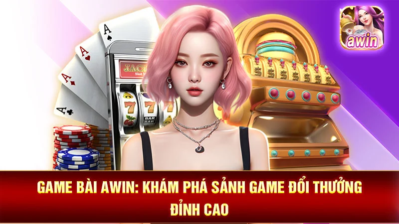 Game Bài AWIN: Khám Phá Sảnh Game Đổi Thưởng Đỉnh Cao